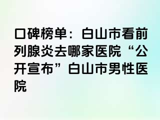 口碑榜单：白山市看前列腺炎去哪家医院“公开宣布”白山市男性医院