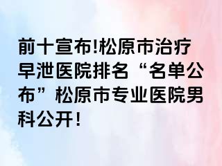 前十宣布!松原市治疗早泄医院排名“名单公布”松原市专业医院男科公开！