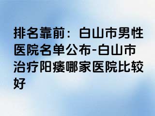 排名靠前：白山市男性医院名单公布-白山市治疗阳痿哪家医院比较好