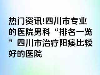 热门资讯!四川市专业的医院男科“排名一览”四川市治疗阳痿比较好的医院
