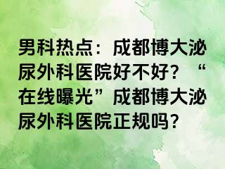 男科热点：成都博大泌尿外科医院好不好？“在线曝光”成都博大泌尿外科医院正规吗？