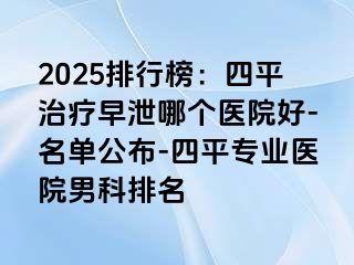 2025排行榜：四平治疗早泄哪个医院好-名单公布-四平专业医院男科排名