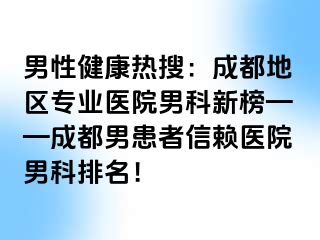 男性健康热搜：成都地区专业医院男科新榜——成都男患者信赖医院男科排名！