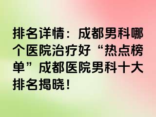 排名详情：成都男科哪个医院治疗好“热点榜单”成都医院男科十大排名揭晓！