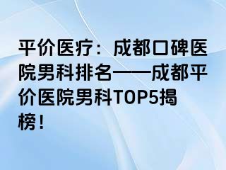 平价医疗：成都口碑医院男科排名——成都平价医院男科TOP5揭榜！