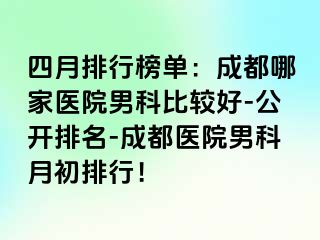 四月排行榜单：成都哪家医院男科比较好-公开排名-成都医院男科月初排行！