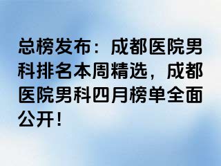总榜发布：成都医院男科排名本周精选，成都医院男科四月榜单全面公开！