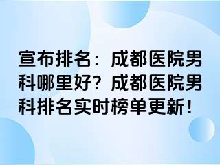 宣布排名：成都医院男科哪里好？成都医院男科排名实时榜单更新！