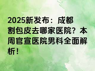 2025新发布：成都割包皮去哪家医院？本周官宣医院男科全面解析！