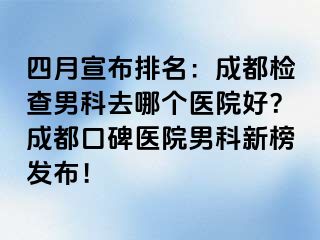 四月宣布排名：成都检查男科去哪个医院好？成都口碑医院男科新榜发布！