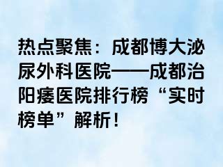 热点聚焦：成都博大泌尿外科医院——成都治阳痿医院排行榜“实时榜单”解析！