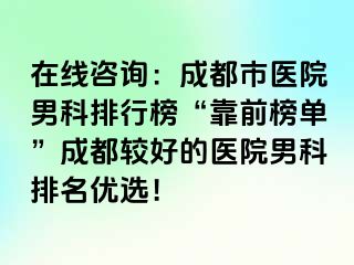 在线咨询：成都市医院男科排行榜“靠前榜单”成都较好的医院男科排名优选！