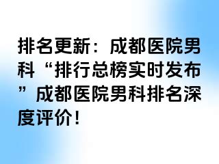 排名更新：成都医院男科“排行总榜实时发布”成都医院男科排名深度评价！