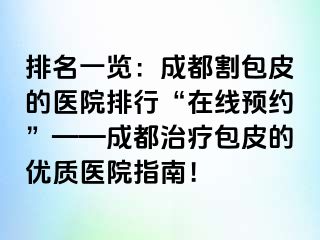 排名一览：成都割包皮的医院排行“在线预约”——成都治疗包皮的优质医院指南！