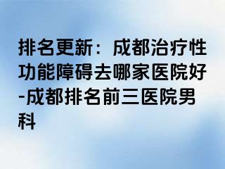排名更新：成都治疗性功能障碍去哪家医院好-成都排名前三医院男科