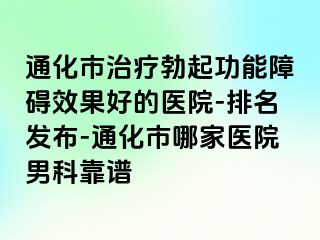 通化市治疗勃起功能障碍效果好的医院-排名发布-通化市哪家医院男科靠谱