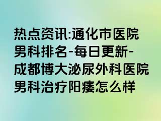 热点资讯:通化市医院男科排名-每日更新-成都博大泌尿外科医院男科治疗阳痿怎么样
