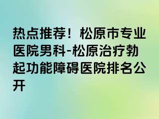 热点推荐！松原市专业医院男科-松原治疗勃起功能障碍医院排名公开