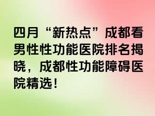 四月“新热点”成都看男性性功能医院排名揭晓，成都性功能障碍医院精选！