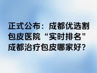 正式公布：成都优选割包皮医院“实时排名”成都治疗包皮哪家好？