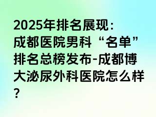 2025年排名展现：成都医院男科“名单”排名总榜发布-成都博大泌尿外科医院怎么样？