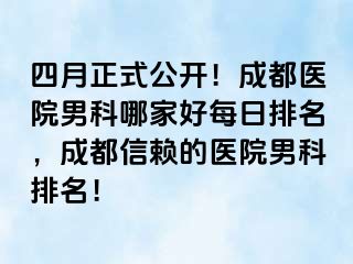 四月正式公开！成都医院男科哪家好每日排名，成都信赖的医院男科排名！
