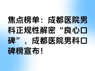 焦点榜单：成都医院男科正规性解密“良心口碑”，成都医院男科口碑榜宣布！