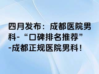 四月发布：成都医院男科-“口碑排名推荐”-成都正规医院男科！