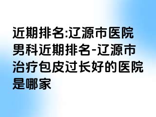 近期排名:辽源市医院男科近期排名-辽源市治疗包皮过长好的医院是哪家