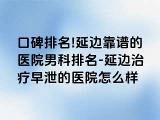 口碑排名!延边靠谱的医院男科排名-延边治疗早泄的医院怎么样