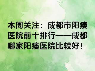 本周关注：成都市阳痿医院前十排行——成都哪家阳痿医院比较好！