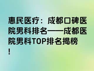 惠民医疗：成都口碑医院男科排名——成都医院男科TOP排名揭榜!