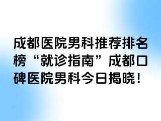 成都医院男科推荐排名榜“就诊指南”成都口碑医院男科今日揭晓！