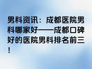 男科资讯：成都医院男科哪家好——成都口碑好的医院男科排名前三！