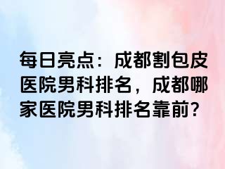 每日亮点：成都割包皮医院男科排名，成都哪家医院男科排名靠前？
