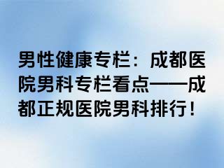男性健康专栏：成都医院男科专栏看点——成都正规医院男科排行！