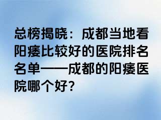 总榜揭晓：成都当地看阳痿比较好的医院排名名单——成都的阳痿医院哪个好？