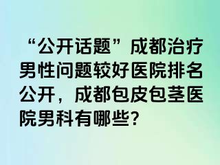 “公开话题”成都治疗男性问题较好医院排名公开，成都包皮包茎医院男科有哪些？