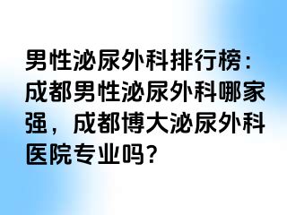 男性泌尿外科排行榜：成都男性泌尿外科哪家强，成都博大泌尿外科医院专业吗？