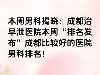 本周男科揭晓：成都治早泄医院本周“排名发布”成都比较好的医院男科排名！