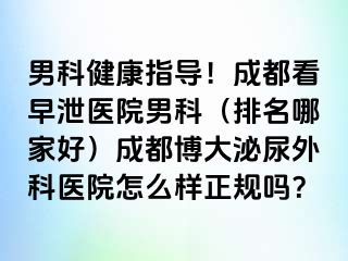 男科健康指导！成都看早泄医院男科（排名哪家好）成都博大泌尿外科医院怎么样正规吗？