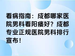 看病指南：成都哪家医院男科看阳痿好？成都专业正规医院男科排行宣布！