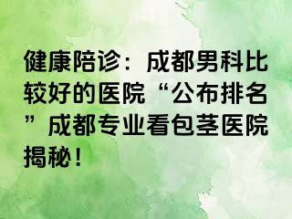 健康陪诊：成都男科比较好的医院“公布排名”成都专业看包茎医院揭秘！