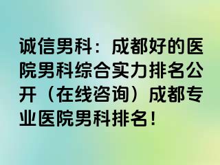 诚信男科：成都好的医院男科综合实力排名公开（在线咨询）成都专业医院男科排名！