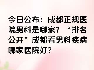 今日公布：成都正规医院男科是哪家？“排名公开”成都看男科疾病哪家医院好？