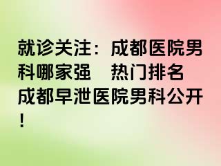 就诊关注：成都医院男科哪家强〝热门排名〞成都早泄医院男科公开！