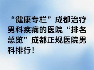 “健康专栏”成都治疗男科疾病的医院“排名总览”成都正规医院男科排行！