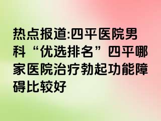 热点报道:四平医院男科“优选排名”四平哪家医院治疗勃起功能障碍比较好