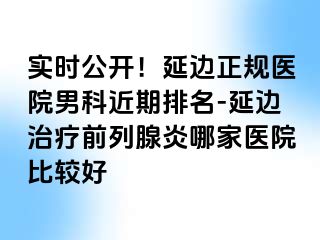 实时公开！延边正规医院男科近期排名-延边治疗前列腺炎哪家医院比较好