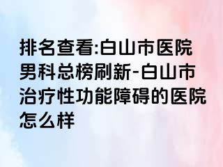 排名查看:白山市医院男科总榜刷新-白山市治疗性功能障碍的医院怎么样